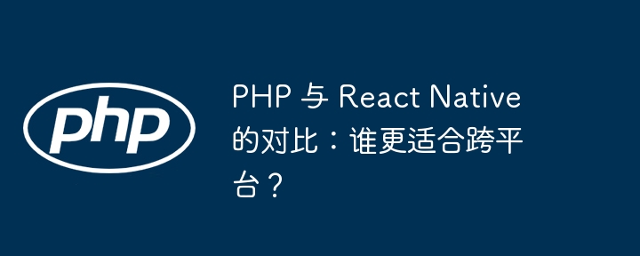 PHP 与 React Native 的对比：谁更适合跨平台？