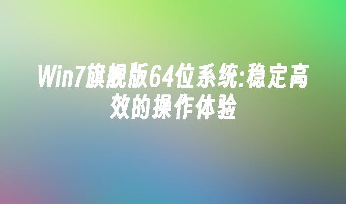 Win7旗舰版64位系统:稳定高效的操作体验