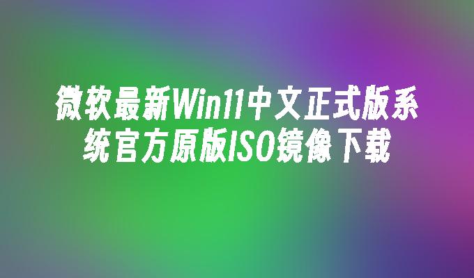 Muat turun imej ISO asal rasmi sistem versi rasmi China Win11 terbaru Microsoft