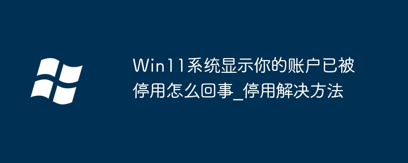 Mengapa sistem Win11 memaparkan bahawa akaun anda telah dinyahaktifkan_Bagaimana untuk menyelesaikan masalah yang dipaparkan oleh sistem Win11 bahawa akaun anda telah dinyahaktifkan