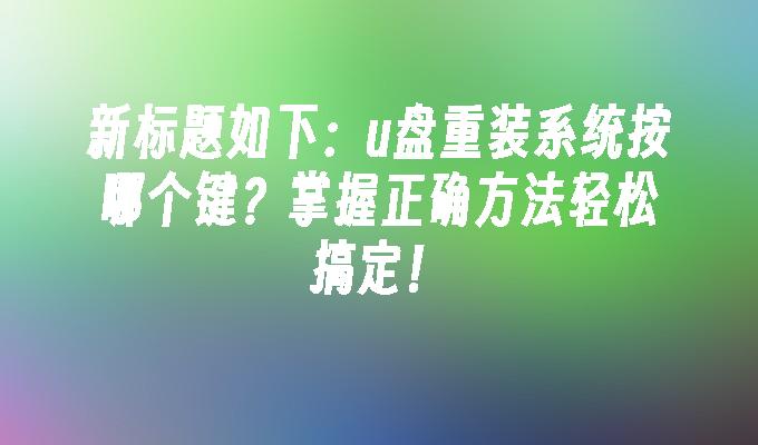 u盤重裝系統按哪個鍵？掌握正確方法輕鬆搞定！