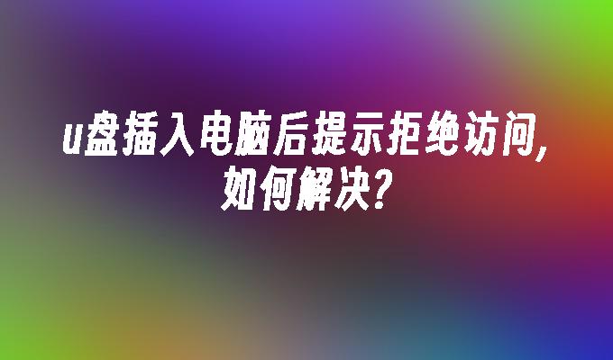 u盤插入電腦後提示拒絕存取,如何解決?