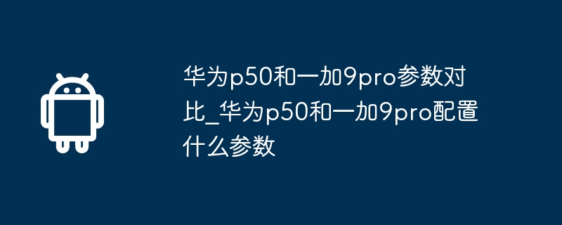 Comparaison des paramètres entre Huawei p50 et OnePlus 9pro_Quels paramètres sont configurés pour Huawei P50 et OnePlus 9pro ?