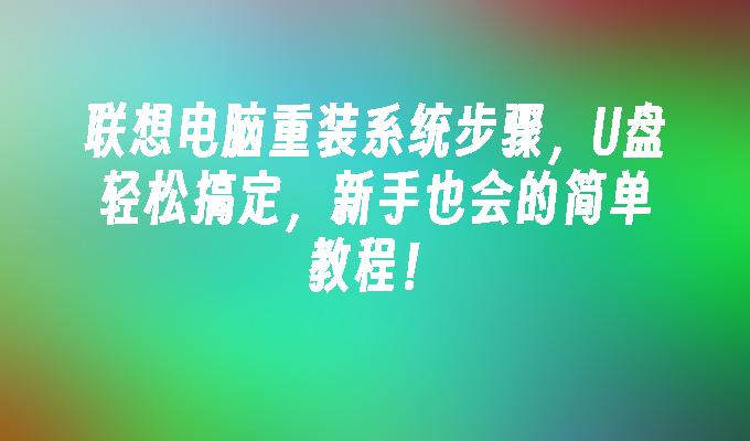 联想电脑重装系统步骤，U盘轻松搞定，新手也会的简单教程！