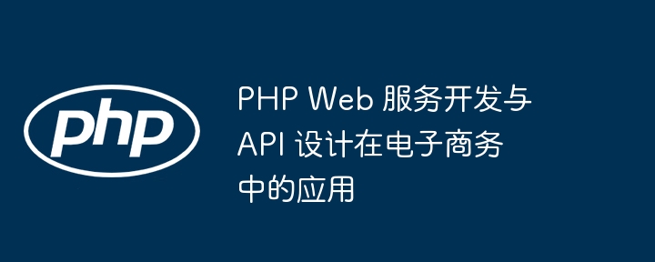 PHP Web 服务开发与 API 设计在电子商务中的应用