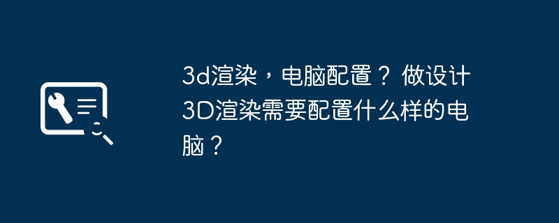 3d渲染，电脑配置？ 做设计3D渲染需要配置什么样的电脑？