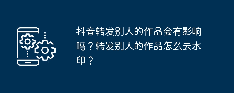 抖音转发别人的作品会有影响吗？转发别人的作品怎么去水印？