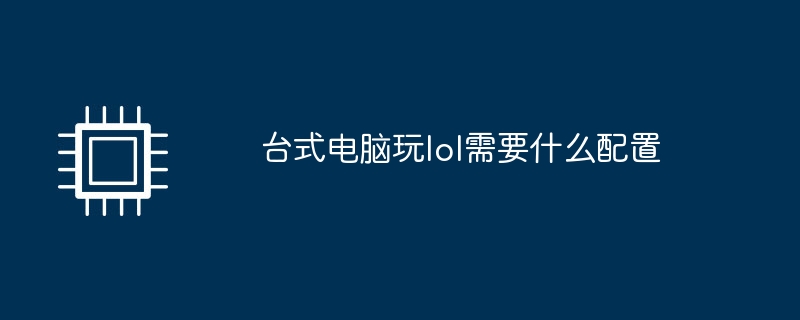 데스크톱 컴퓨터에서 LoL을 플레이하려면 어떤 구성이 필요합니까?