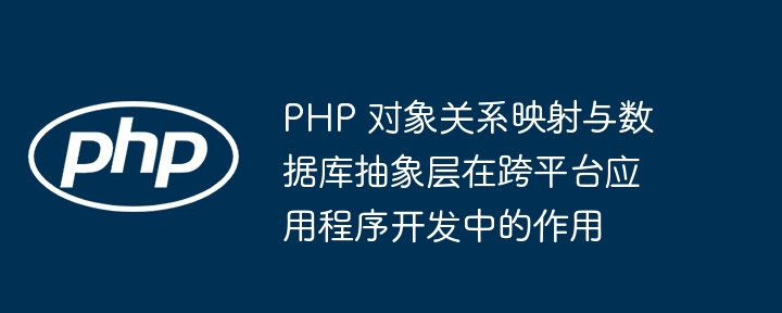 PHP 对象关系映射与数据库抽象层在跨平台应用程序开发中的作用