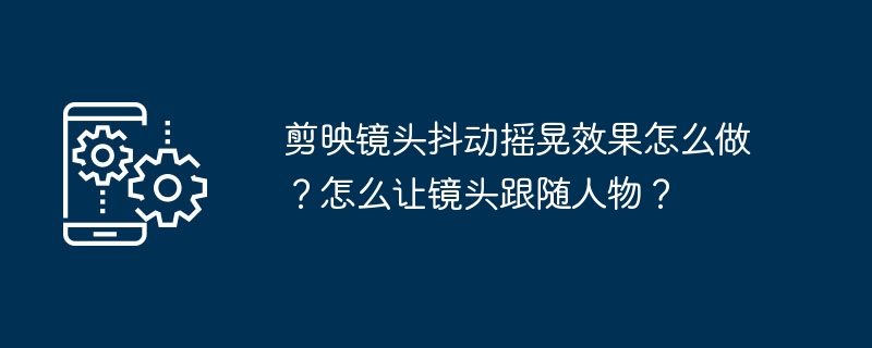 剪映镜头抖动摇晃效果怎么做？怎么让镜头跟随人物？