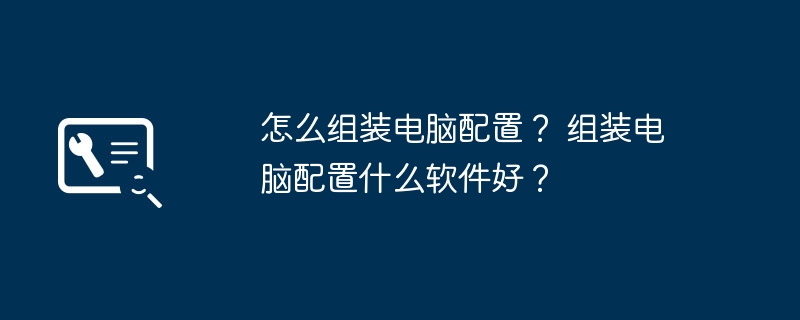 怎么组装电脑配置？ 组装电脑配置什么软件好？