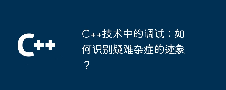 C++技術中的調試：如何辨識疑難雜症的跡象？