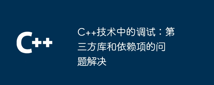 C++技術中的調試：第三方函式庫和依賴項的問題解決