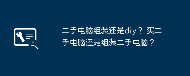 二手电脑组装还是diy？ 买二手电脑还是组装二手电脑？