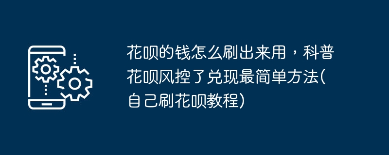 花呗的钱怎么刷出来用，科普花呗风控了兑现最简单方法(自己刷花呗教程)