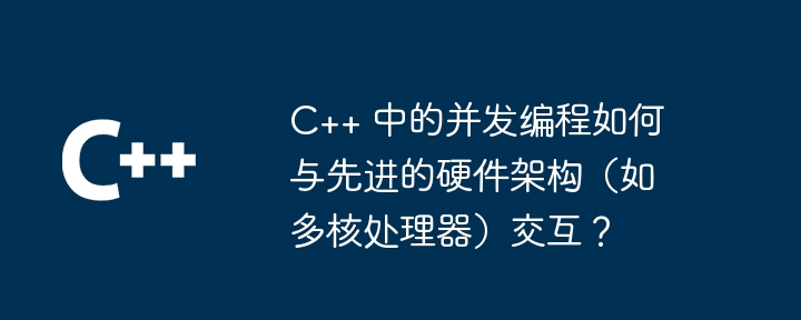 How does concurrent programming in C++ interact with advanced hardware architectures such as multi-core processors?