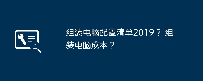 组装电脑配置清单2019？ 组装电脑成本？