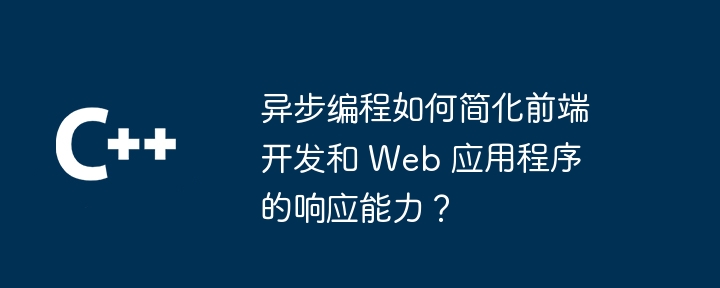 异步编程如何简化前端开发和 Web 应用程序的响应能力？