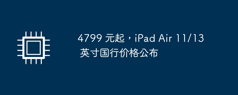 4799 元起，iPad Air 11/13 英寸国行价格公布