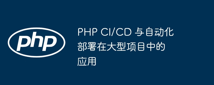 PHP CI/CD 与自动化部署在大型项目中的应用
