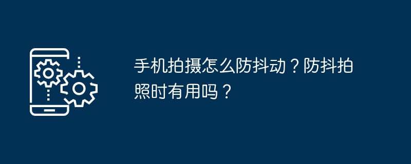 手机拍摄怎么防抖动？防抖拍照时有用吗？
