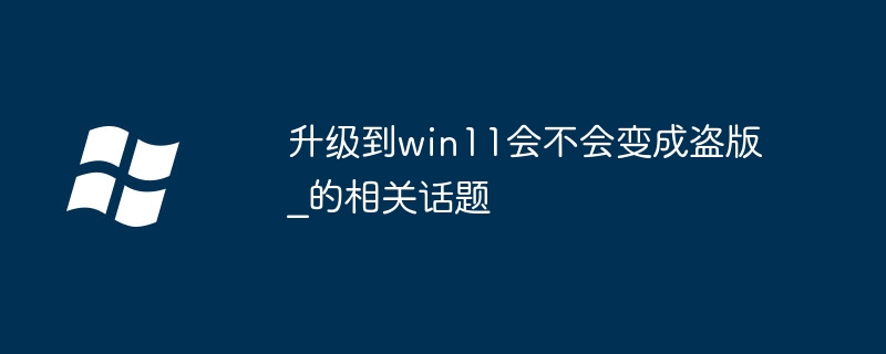 La mise à niveau vers Win11 entraînera-t-elle du piratage ? La mise à niveau vers Win11 entraînera-t-elle du piratage ?