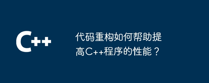 代码重构如何帮助提高C++程序的性能？