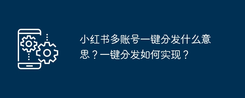 小紅書による複数アカウントのワンクリック配布は何を意味しますか?ワンクリック配信を実現するにはどうすればよいでしょうか?