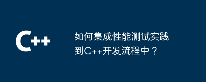 パフォーマンス テストの実践を C++ 開発プロセスに統合するにはどうすればよいですか?