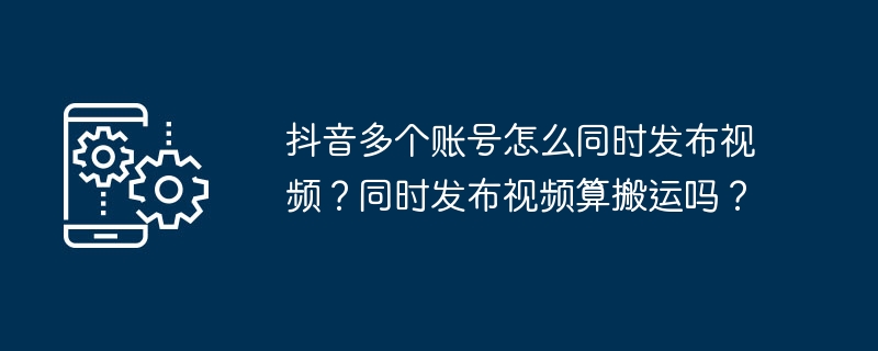 抖音多个账号怎么同时发布视频？同时发布视频算搬运吗？