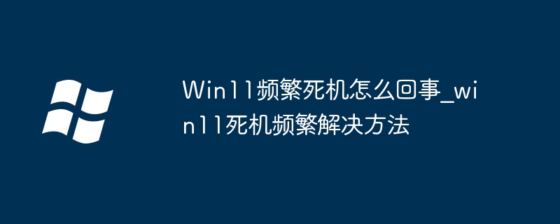 Warum stürzt Win11 häufig ab? So lösen Sie das Problem häufiger Abstürze in Win11