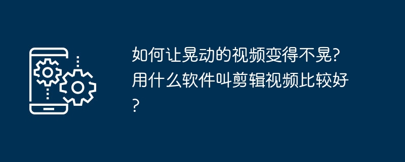 如何讓晃動的影片變得不晃?用什麼軟體叫剪輯影片比較好?