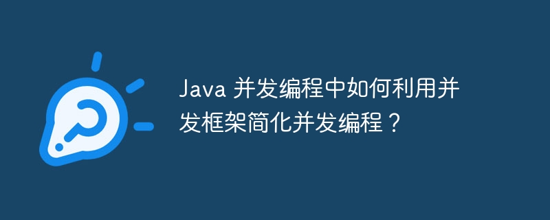 Java 并发编程中如何利用并发框架简化并发编程？