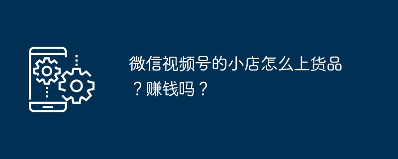 WeChat 비디오 계정으로 매장에 제품을 업로드하는 방법은 무엇입니까? 돈을 벌다?