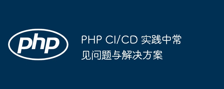PHP CI/CD 实践中常见问题与解决方案