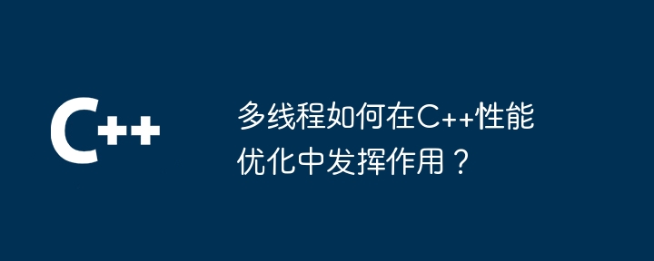 多執行緒如何在C++效能最佳化中發揮作用？