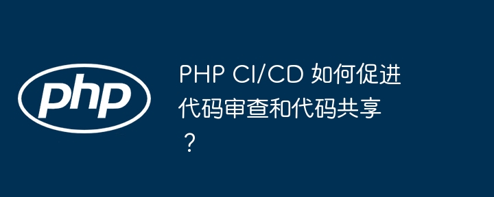 PHP CI/CD 如何促进代码审查和代码共享？