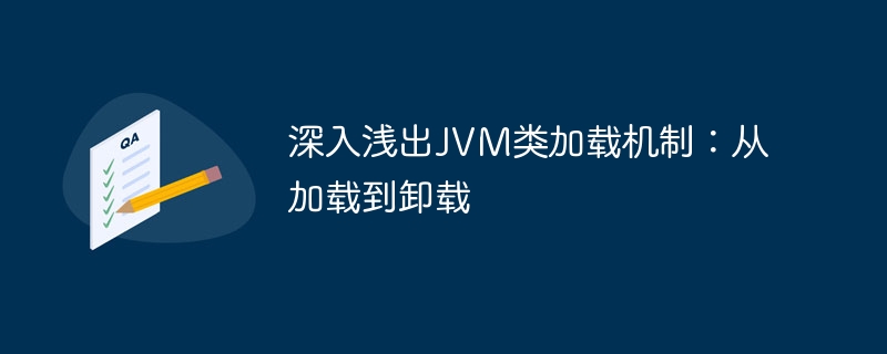 JVM クラスのロードメカニズムの詳細な説明: ロードからアンロードまで