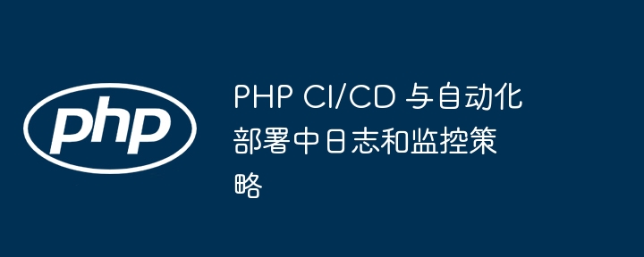 PHP CI/CD 与自动化部署中日志和监控策略