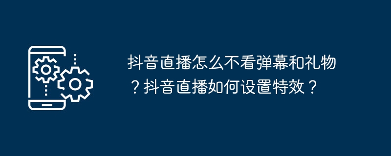 Douyinの生放送でコメントやギフトを見てみませんか？ Douyinのライブブロードキャストに特殊効果を設定するにはどうすればよいですか?