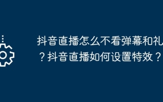 Pourquoi ne regardez-vous pas les commentaires et les cadeaux sur la diffusion en direct de Douyin ? Comment définir des effets spéciaux pour la diffusion en direct de Douyin ?