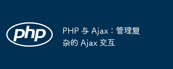 PHP 与 Ajax：管理复杂的 Ajax 交互