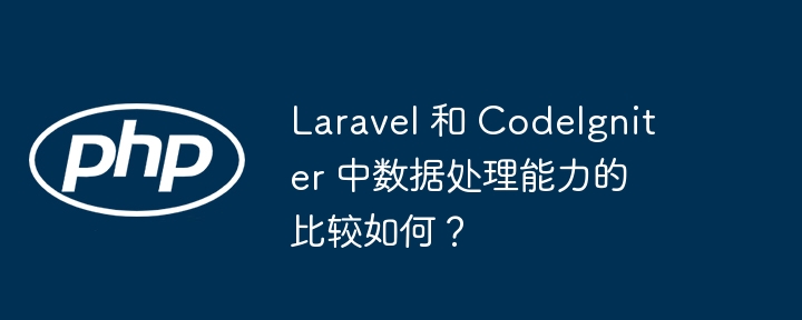 Laravel 和 CodeIgniter 中数据处理能力的比较如何？