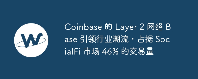 Coinbase 的 Layer 2 网络 Base 引领行业潮流，占据 SocialFi 市场 46% 的交易量