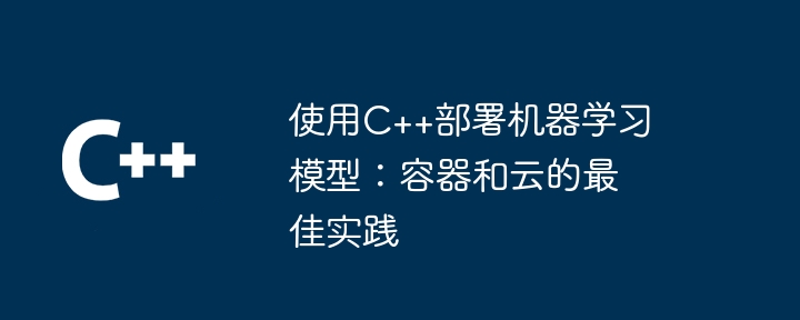 使用c++部署机器学习模型：容器和云的最佳实践