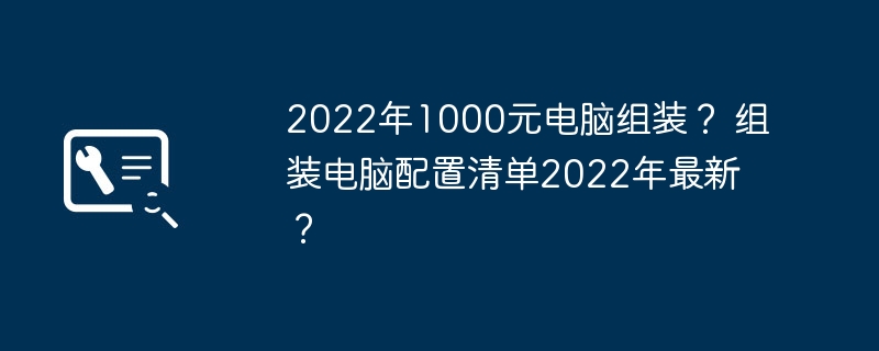 2022年1000元电脑组装？ 组装电脑配置清单2022年最新？