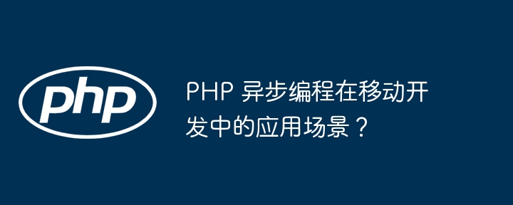 PHP 异步编程在移动开发中的应用场景？