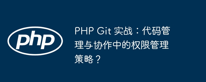 PHP Git 实战：代码管理与协作中的权限管理策略？