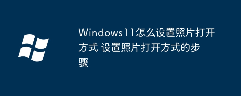 Windows11怎么设置照片打开方式 设置照片打开方式的步骤