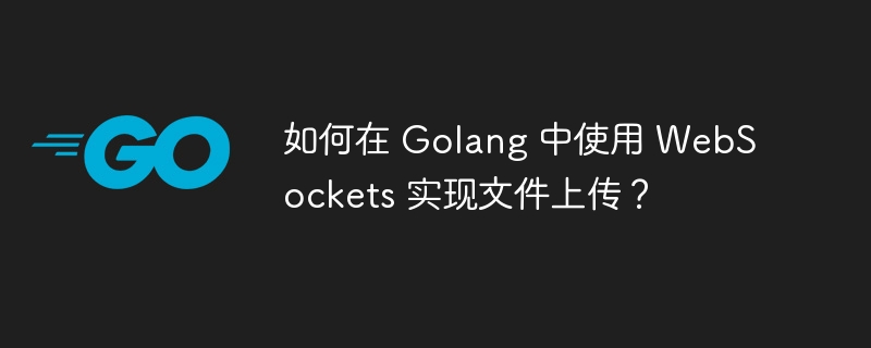 如何在 Golang 中使用 WebSockets 实现文件上传？
